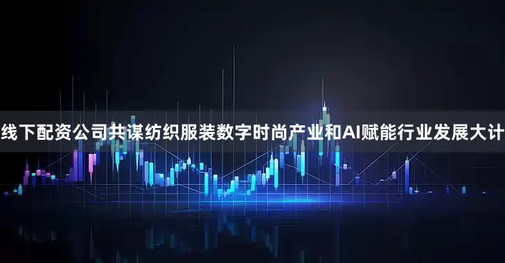 线下配资公司共谋纺织服装数字时尚产业和AI赋能行业发展大计