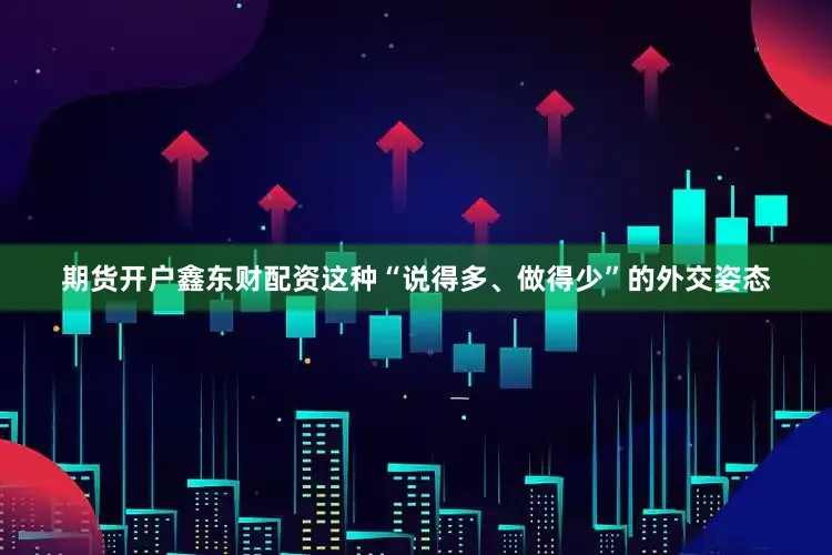 期货开户鑫东财配资这种“说得多、做得少”的外交姿态