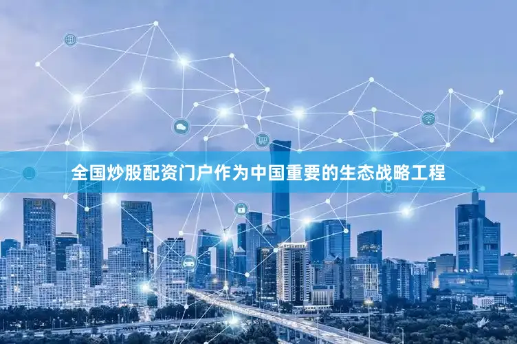 全国炒股配资门户作为中国重要的生态战略工程