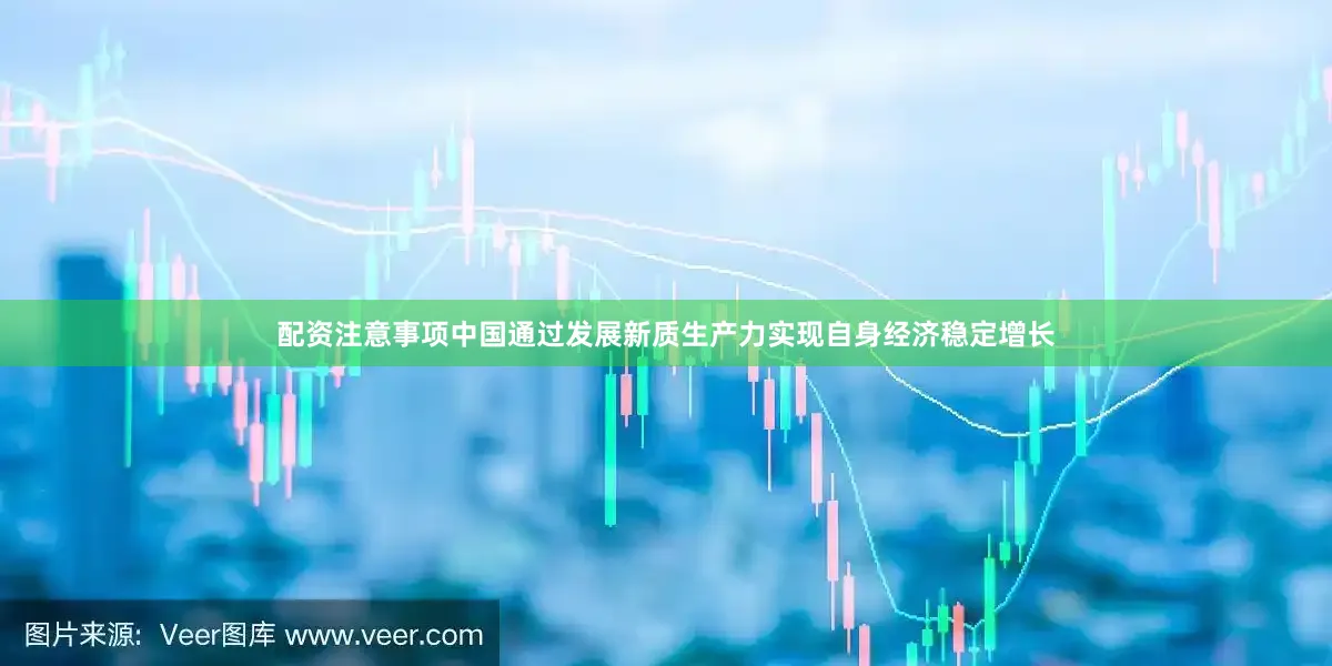 配资注意事项中国通过发展新质生产力实现自身经济稳定增长
