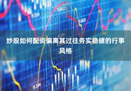 炒股如何配资偏离其过往务实稳健的行事风格