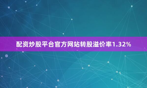 配资炒股平台官方网站转股溢价率1.32%