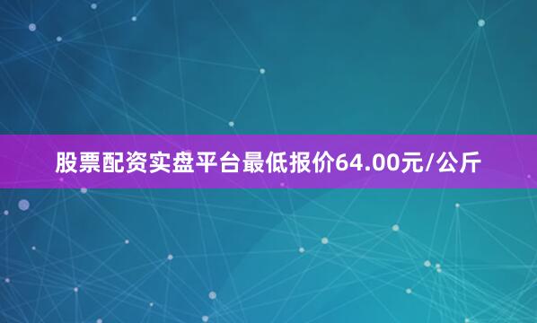 股票配资实盘平台最低报价64.00元/公斤