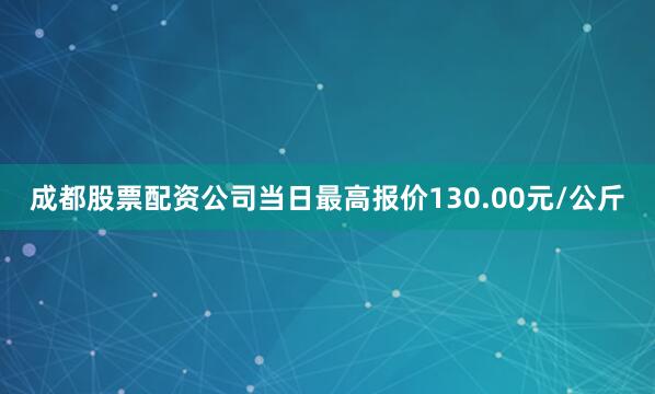 成都股票配资公司当日最高报价130.00元/公斤