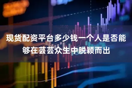 现货配资平台多少钱一个人是否能够在芸芸众生中脱颖而出