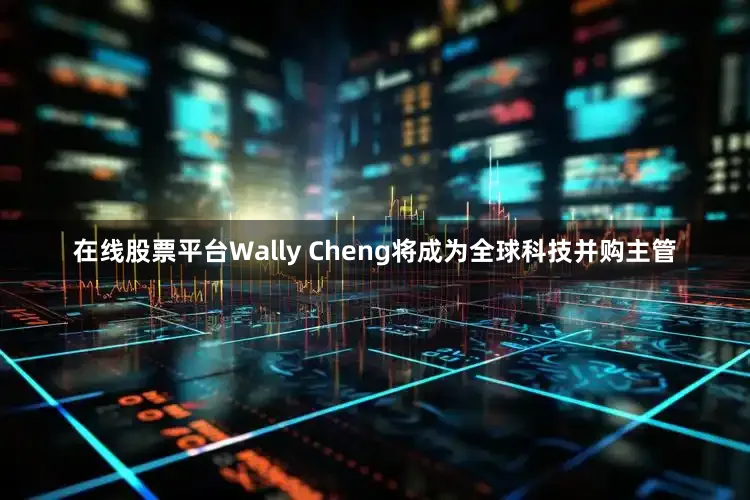 在线股票平台Wally Cheng将成为全球科技并购主管