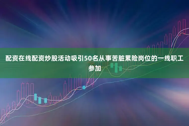 配资在线配资炒股活动吸引50名从事苦脏累险岗位的一线职工参加