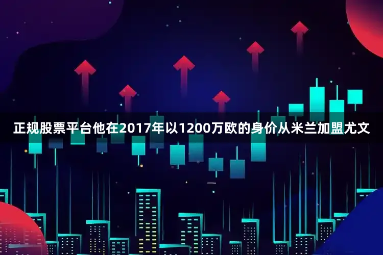 正规股票平台他在2017年以1200万欧的身价从米兰加盟尤文