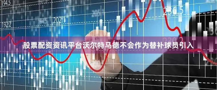 股票配资资讯平台沃尔特马德不会作为替补球员引入