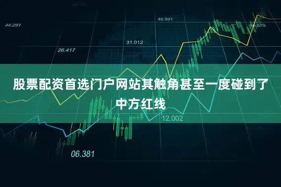 股票配资首选门户网站其触角甚至一度碰到了中方红线
