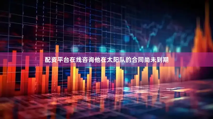 配资平台在线咨询他在太阳队的合同尚未到期