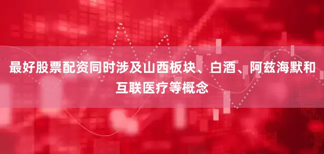 最好股票配资同时涉及山西板块、白酒、阿兹海默和互联医疗等概念