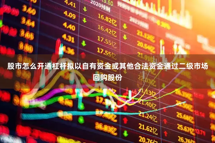 股市怎么开通杠杆拟以自有资金或其他合法资金通过二级市场回购股份