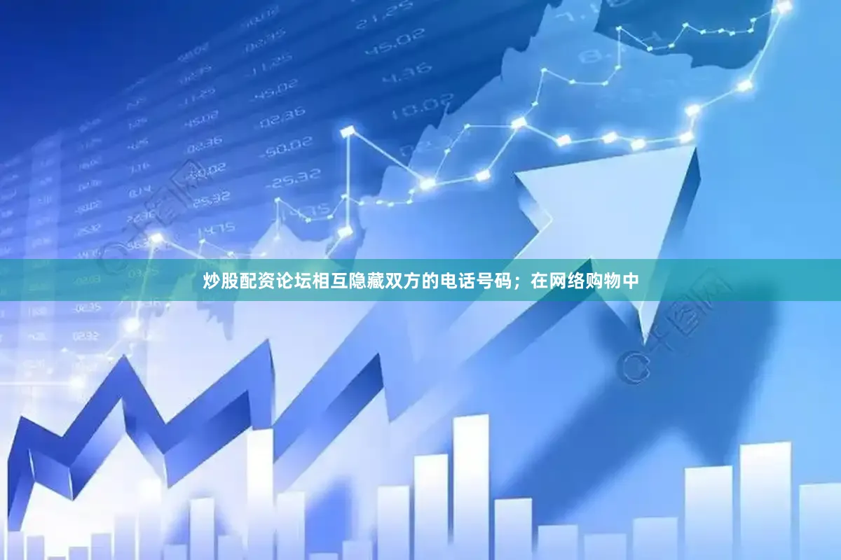 炒股配资论坛相互隐藏双方的电话号码；在网络购物中