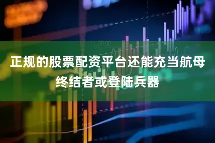 正规的股票配资平台还能充当航母终结者或登陆兵器