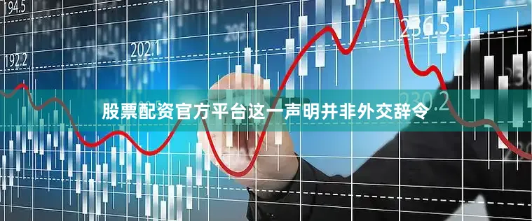 股票配资官方平台这一声明并非外交辞令
