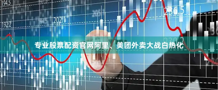 专业股票配资官网阿里、美团外卖大战白热化