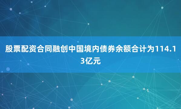 股票配资合同融创中国境内债券余额合计为114.13亿元