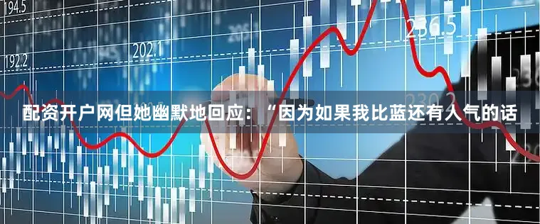 配资开户网但她幽默地回应：“因为如果我比蓝还有人气的话