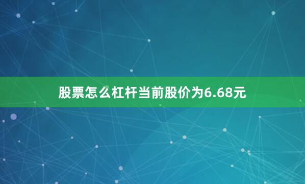 股票怎么杠杆当前股价为6.68元