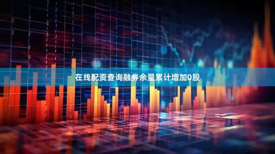 在线配资查询融券余量累计增加0股