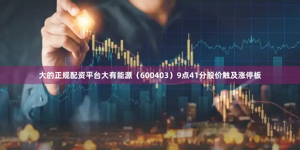 大的正规配资平台大有能源（600403）9点41分股价触及涨停板
