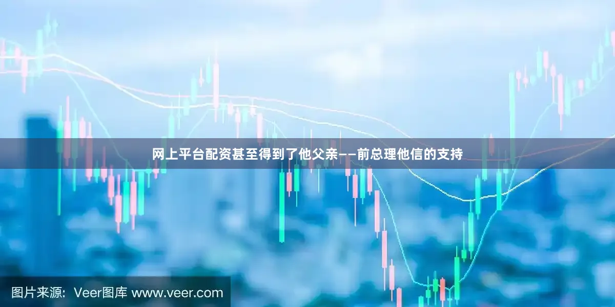 网上平台配资甚至得到了他父亲——前总理他信的支持