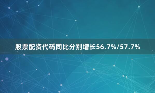股票配资代码同比分别增长56.7%/57.7%