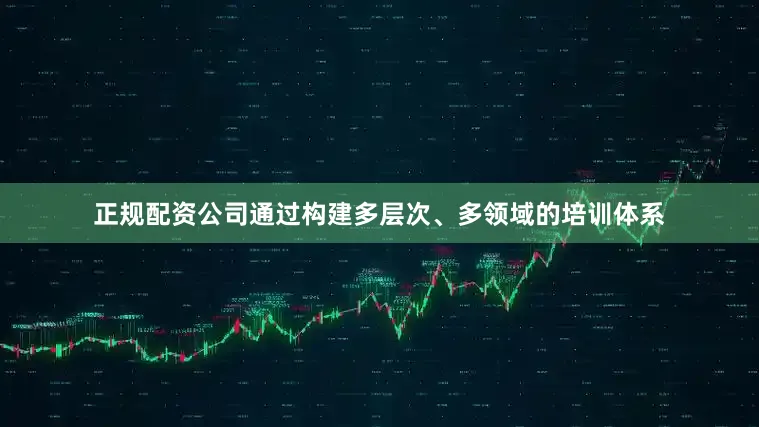 正规配资公司通过构建多层次、多领域的培训体系