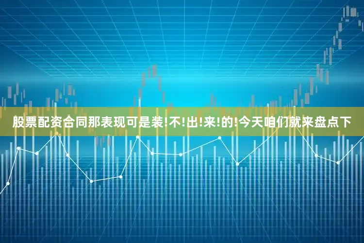 股票配资合同那表现可是装!不!出!来!的!今天咱们就来盘点下