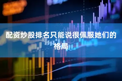 配资炒股排名只能说很佩服她们的格局