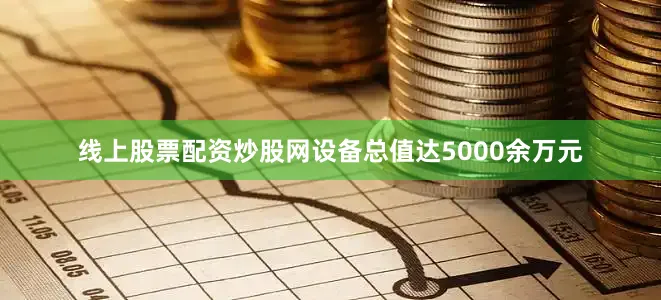 线上股票配资炒股网设备总值达5000余万元