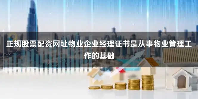 正规股票配资网址物业企业经理证书是从事物业管理工作的基础