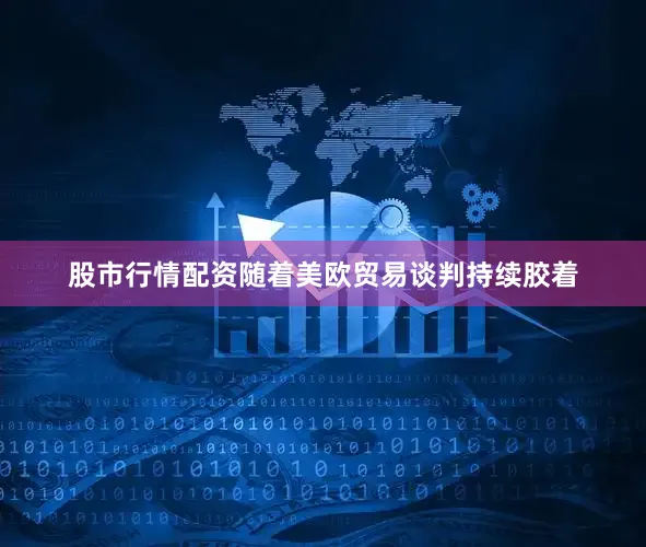 股市行情配资随着美欧贸易谈判持续胶着