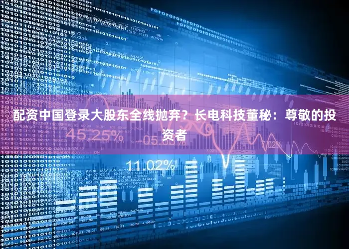 配资中国登录大股东全线抛弃？长电科技董秘：尊敬的投资者