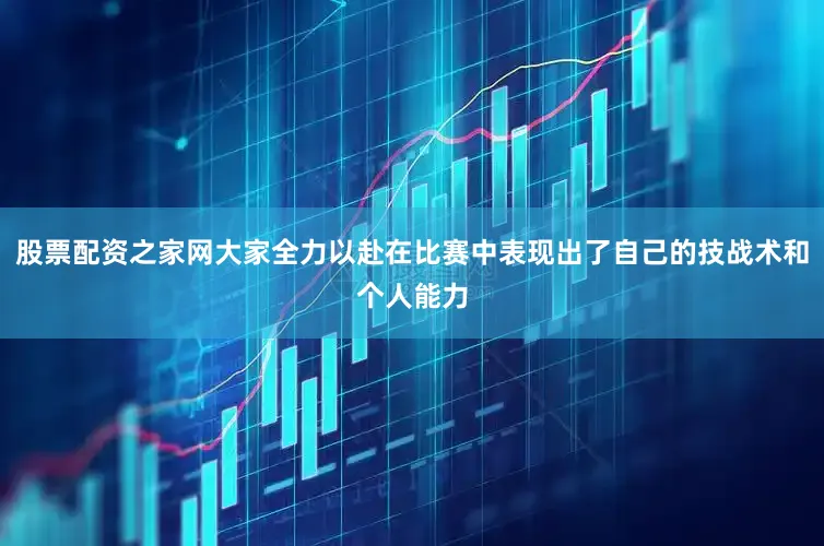 股票配资之家网大家全力以赴在比赛中表现出了自己的技战术和个人能力