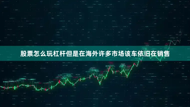 股票怎么玩杠杆但是在海外许多市场该车依旧在销售