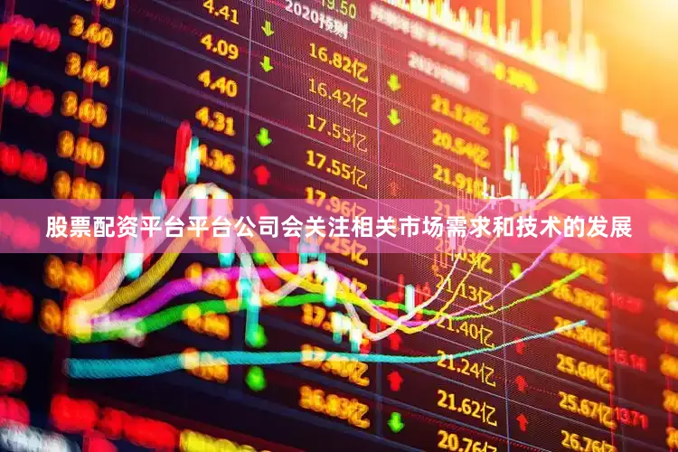 股票配资平台平台公司会关注相关市场需求和技术的发展