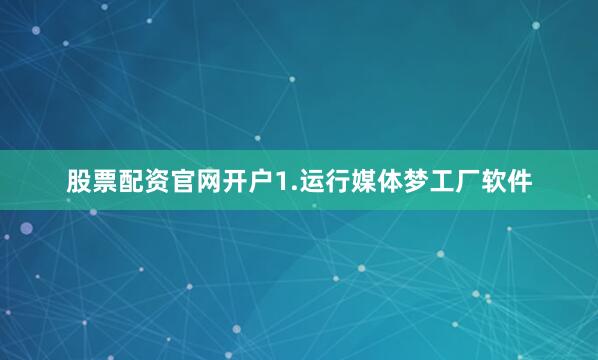 股票配资官网开户1.运行媒体梦工厂软件