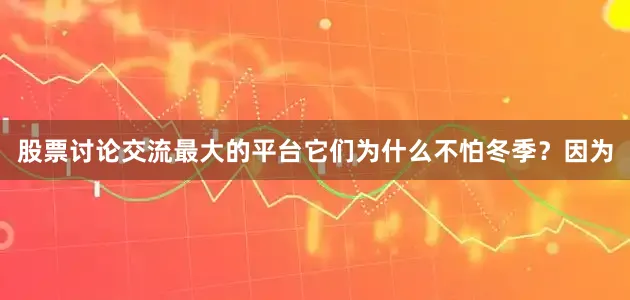 股票讨论交流最大的平台它们为什么不怕冬季？因为