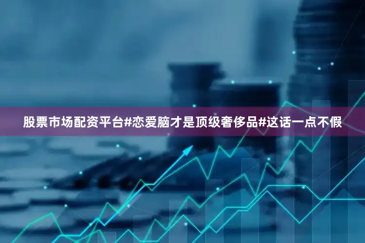 股票市场配资平台#恋爱脑才是顶级奢侈品#这话一点不假