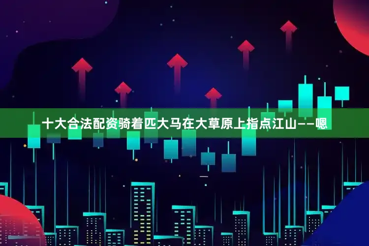十大合法配资骑着匹大马在大草原上指点江山——嗯