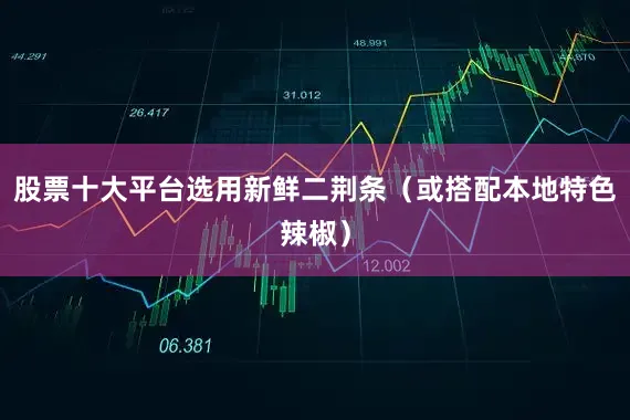 股票十大平台选用新鲜二荆条（或搭配本地特色辣椒）