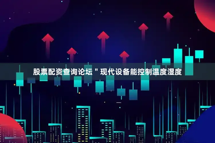 股票配资查询论坛＂现代设备能控制温度湿度