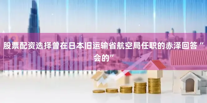 股票配资选择曾在日本旧运输省航空局任职的赤泽回答“会的”