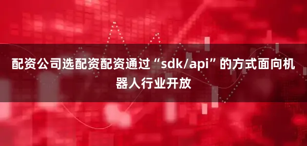 配资公司选配资配资通过“sdk/api”的方式面向机器人行业开放