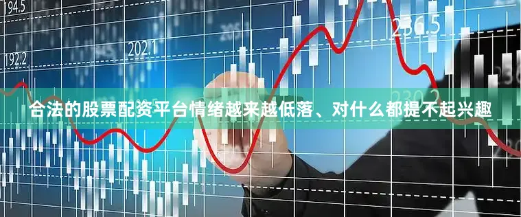 合法的股票配资平台情绪越来越低落、对什么都提不起兴趣