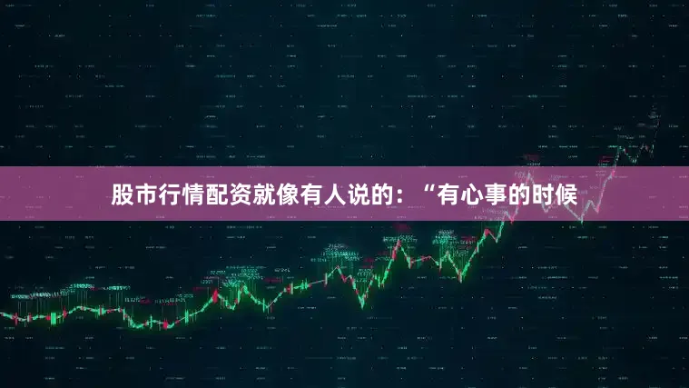 股市行情配资就像有人说的：“有心事的时候