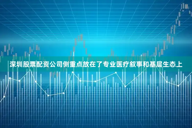 深圳股票配资公司侧重点放在了专业医疗叙事和基层生态上