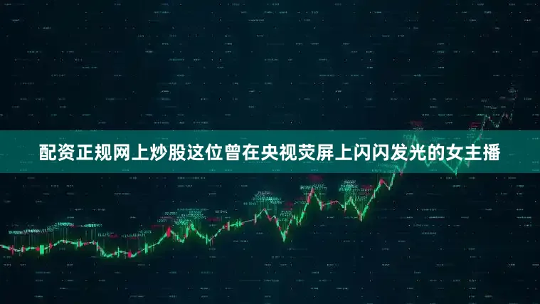 配资正规网上炒股这位曾在央视荧屏上闪闪发光的女主播
